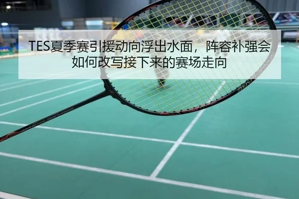TES夏季赛引援动向浮出水面，阵容补强会如何改写接下来的赛场走向