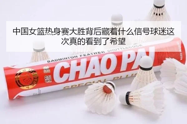中国女篮热身赛大胜背后藏着什么信号球迷这次真的看到了希望