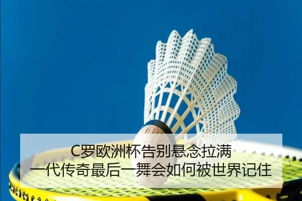 C罗欧洲杯告别悬念拉满 一代传奇最后一舞会如何被世界记住